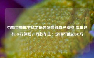 劳斯莱斯车主称定损若超保额自己承担 货车只有100万保险，同款车主：定损可能超300万