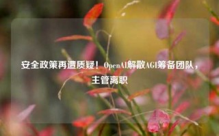 安全政策再遭质疑！OpenAI解散AGI筹备团队，主管离职