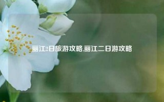 丽江2日旅游攻略,丽江二日游攻略