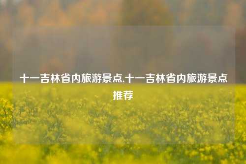 十一吉林省内旅游景点,十一吉林省内旅游景点推荐-第1张图片-贸易