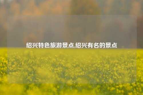 绍兴特色旅游景点,绍兴有名的景点-第1张图片-贸易