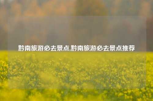 黔南旅游必去景点,黔南旅游必去景点推荐-第1张图片-贸易