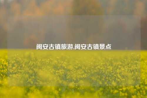 闽安古镇旅游,闽安古镇景点-第1张图片-贸易