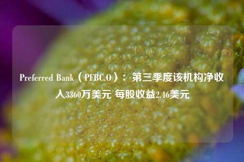 Preferred Bank（PFBC.O）：第三季度该机构净收入3360万美元 每股收益2.46美元-第1张图片-贸易