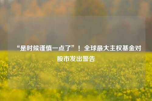 “是时候谨慎一点了”！全球最大主权基金对股市发出警告-第1张图片-贸易