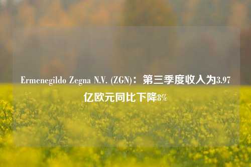 Ermenegildo Zegna N.V. (ZGN)：第三季度收入为3.97亿欧元同比下降8%-第1张图片-贸易