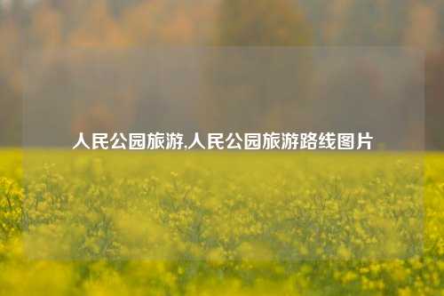 人民公园旅游,人民公园旅游路线图片-第1张图片-贸易