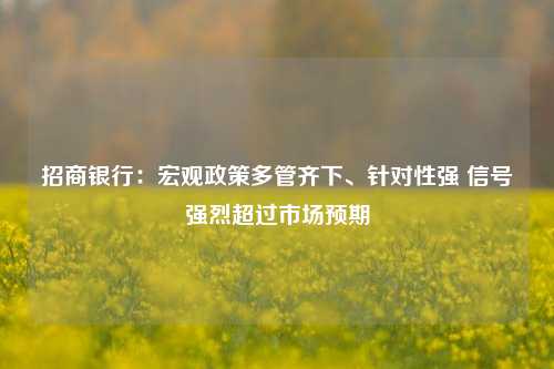 招商银行：宏观政策多管齐下、针对性强 信号强烈超过市场预期-第1张图片-贸易