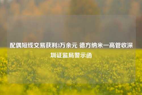 配偶短线交易获利3万余元 德方纳米一高管收深圳证监局警示函-第1张图片-贸易