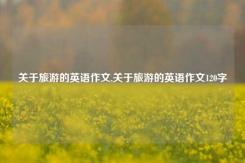 关于旅游的英语作文,关于旅游的英语作文120字-第1张图片-贸易