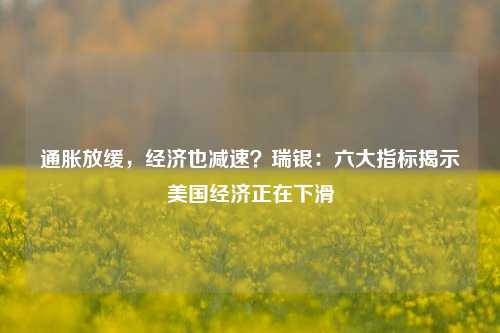 通胀放缓，经济也减速？瑞银：六大指标揭示美国经济正在下滑-第1张图片-贸易