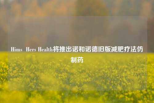 Hims  Hers Health将推出诺和诺德旧版减肥疗法仿制药-第1张图片-贸易