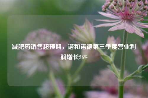 减肥药销售超预期，诺和诺德第三季度营业利润增长26%-第1张图片-贸易