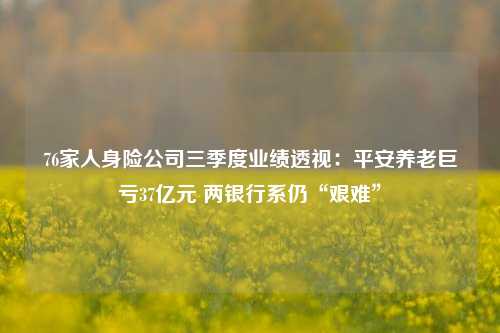 76家人身险公司三季度业绩透视：平安养老巨亏37亿元 两银行系仍“艰难”-第1张图片-贸易