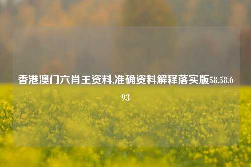 香港澳门六肖王资料,准确资料解释落实版58.58.693-第1张图片-贸易