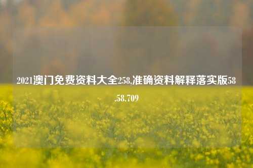 2021澳门免费资料大全258,准确资料解释落实版58.58.709-第1张图片-贸易