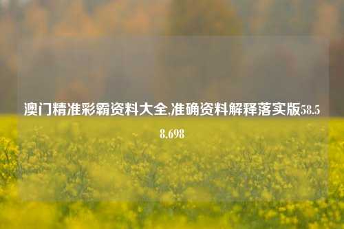 澳门精准彩霸资料大全,准确资料解释落实版58.58.698-第1张图片-贸易