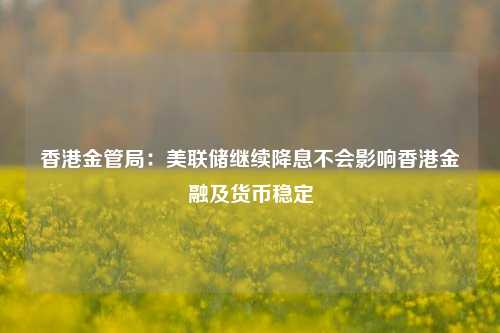 香港金管局：美联储继续降息不会影响香港金融及货币稳定-第1张图片-贸易