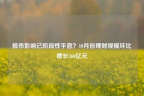 股市影响已阶段性平息？10月份理财规模环比增长360亿元-第1张图片-贸易