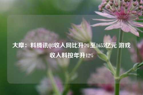 大摩：料腾讯Q3收入同比升7%至1655亿元 游戏收入料按年升12%-第1张图片-贸易