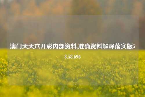 澳门天天六开彩内部资料,准确资料解释落实版58.58.696-第1张图片-贸易