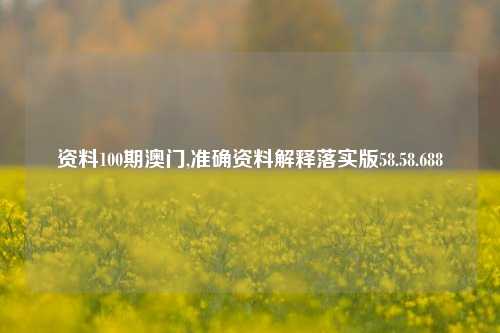 资料100期澳门,准确资料解释落实版58.58.688-第1张图片-贸易