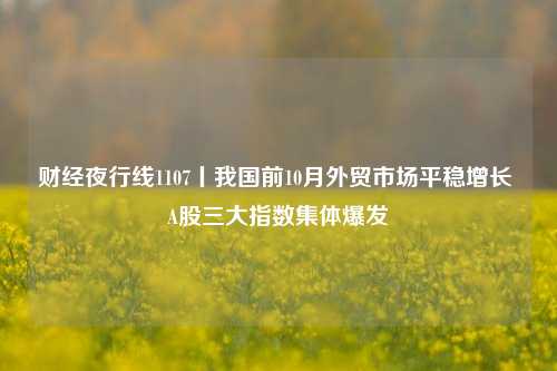 财经夜行线1107丨我国前10月外贸市场平稳增长 A股三大指数集体爆发-第1张图片-贸易