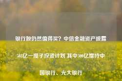 银行股仍然值得买？中信金融资产披露503亿一揽子投资计划 其中300亿增持中国银行、光大银行-第1张图片-贸易