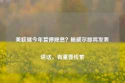 美联储今年暂停降息？鲍威尔即将发表讲话，有重要线索-第1张图片-贸易