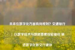 未来在数字化方面有何规划？交通银行：以数字技术与数据要素双轮驱动 推进数字化新交行建设-第1张图片-贸易