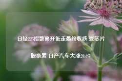 日经225指数高开低走最终收跌 受芯片股拖累 日产汽车大涨20.6%-第1张图片-贸易