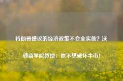 特朗普提议的经济政策不会全实施？沃顿商学院教授：他不想破坏牛市！-第1张图片-贸易